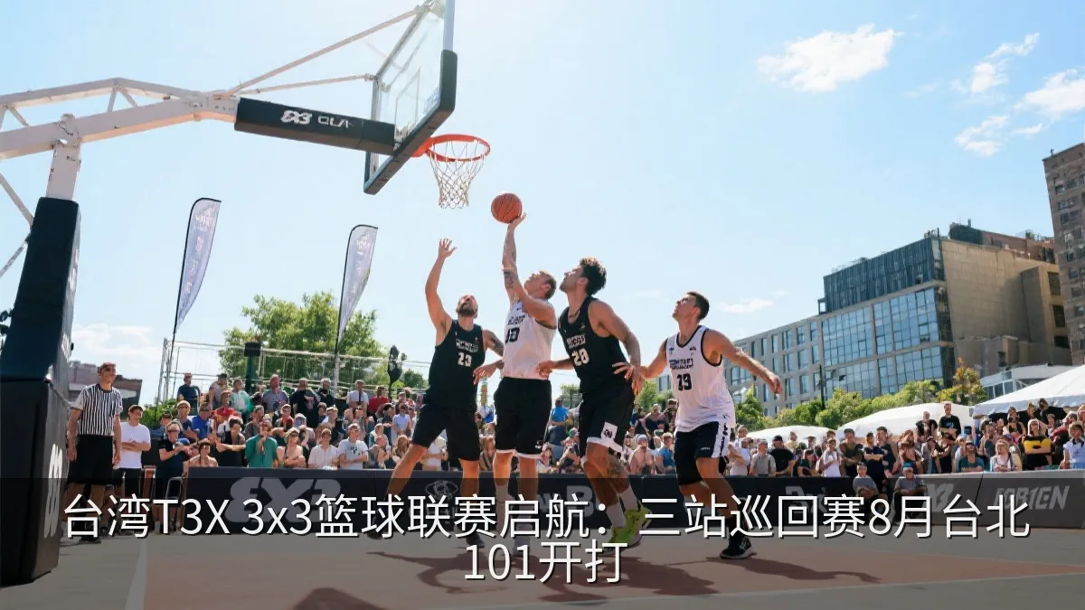 台湾T3X 3x3篮球联赛启航：三站巡回赛8月台北101开打